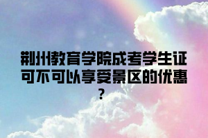 荆州教育学院成考学生证可不可以享受景区的优惠？