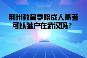 荆州教育学院成人高考可以落户在武汉吗？