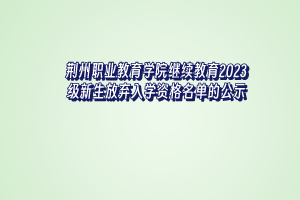 荆州职业教育学院继续教育2023级新生放弃入学资格名单的公示