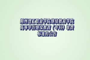 荆州理工职业学院继续教育学院高等学历继续教育（专科）收费标准的公告