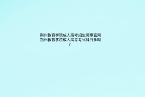 荆州教育学院成人高考招生简章官网？荆州教育学院成人高考考试科目多吗？