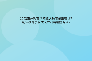 荆州教育学院成人教育录取查询？荆州教育学院成人本科有哪些专业？