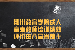 荆州教育学院成人高考教师培训绩效评价进入全省前十