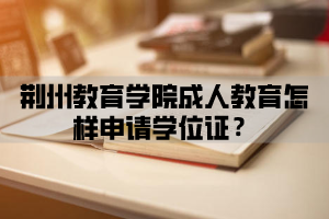 荆州教育学院成人教育怎样申请学位证？