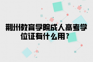 荆州教育学院成人高考学位证有什么用？