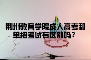 荆州教育学院成人高考和单招考试有区别吗？