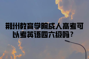 荆州教育学院成人高考可以考英语四六级吗？