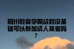 荆州教育学院成教没基础可以参加成人高考吗？