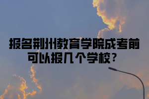 报名荆州教育学院成考前可以报几个学校？