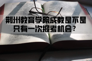 荆州教育学院成教是不是只有一次报考机会？