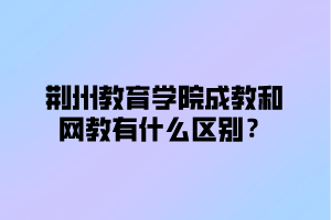 荆州教育学院成教和网教有什么区别？