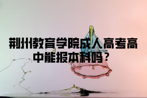 高中毕业可以报荆州教育学院成人高考吗？