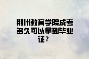 荆州教育学院成考多久可以拿到毕业证？