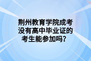 荆州教育学院成考没有高中毕业证的考生能参加吗？