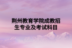 荆州教育学院成教招生专业及考试科目