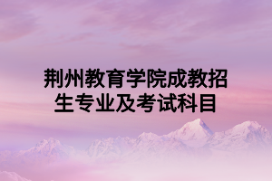 荆州教育学院成教招生专业及考试科目.png